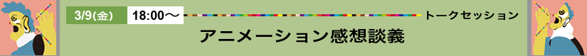 3/19（土）トークセッション01「アニメーション感想談義」